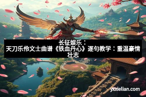 长征娱乐：天刀乐伶文士曲谱《铁血丹心》逐句教学：重温豪情壮志
