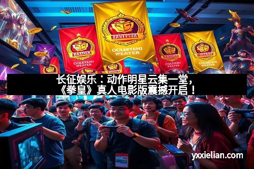 长征娱乐：动作明星云集一堂，《拳皇》真人电影版震撼开启！