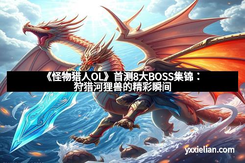 《怪物猎人OL》首测8大BOSS集锦：狩猎河狸兽的精彩瞬间