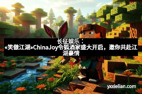 长征娱乐：«笑傲江湖»ChinaJoy令狐酒家盛大开启，邀你共赴江湖豪情